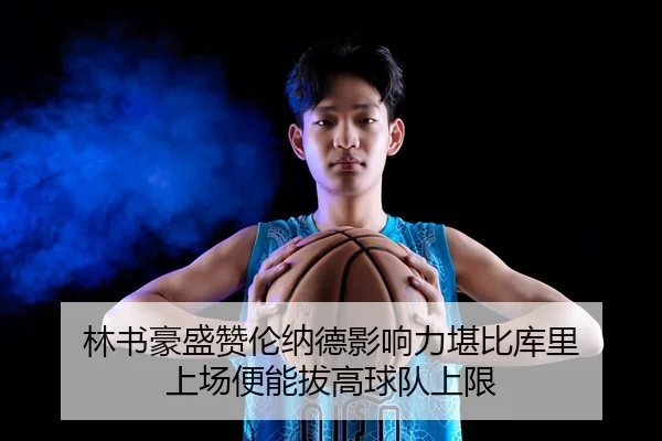 林书豪盛赞伦纳德影响力堪比库里 上场便能拔高球队上限