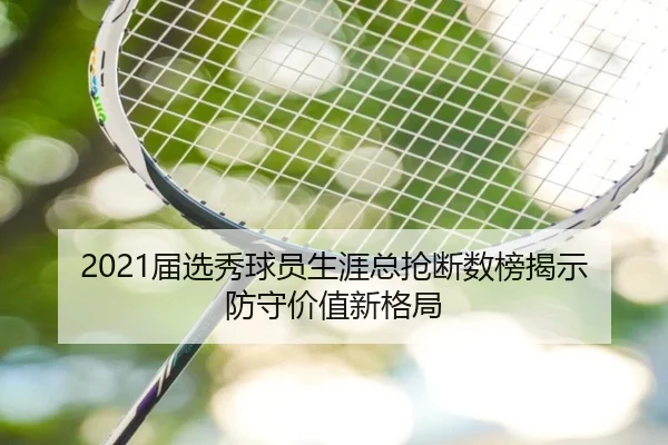 2021届选秀球员生涯总抢断数榜揭示防守价值新格局